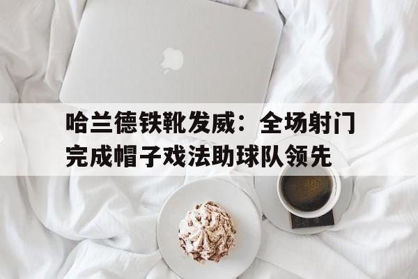 棋牌游戏-关于哈兰德铁靴发威：全场射门完成帽子戏法助球队领先的信息